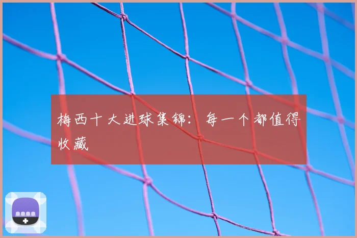 梅西十大进球集锦:每一个都值得收藏