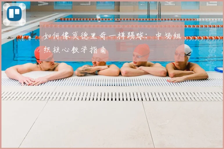 如何像莫德里奇一样踢球：中场组织核心教学指南