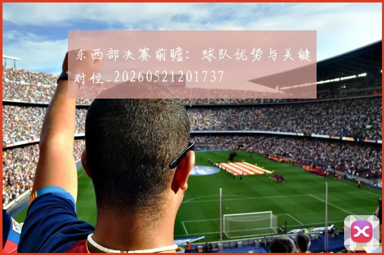 东西部决赛前瞻：球队优势与关键对位_20260521201737