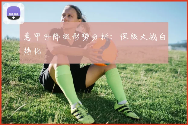 意甲升降级形势分析：保级大战白热化