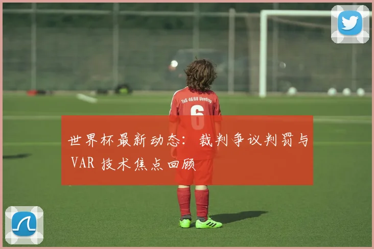 世界杯最新动态：裁判争议判罚与 VAR 技术焦点回顾