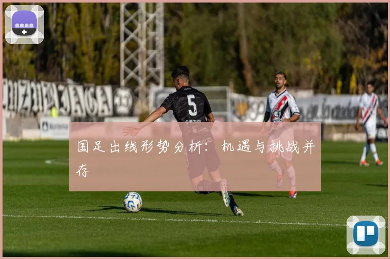 国足出线形势分析：机遇与挑战并存