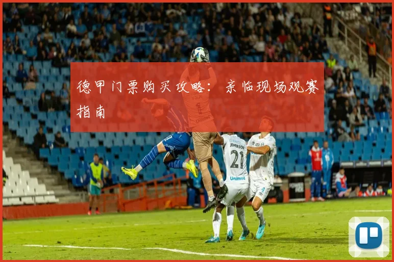 德甲门票购买攻略:亲临现场观赛指南