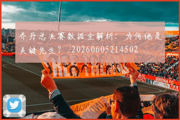 乔丹总决赛数据全解析:为何他是关键先生?_20260605214502