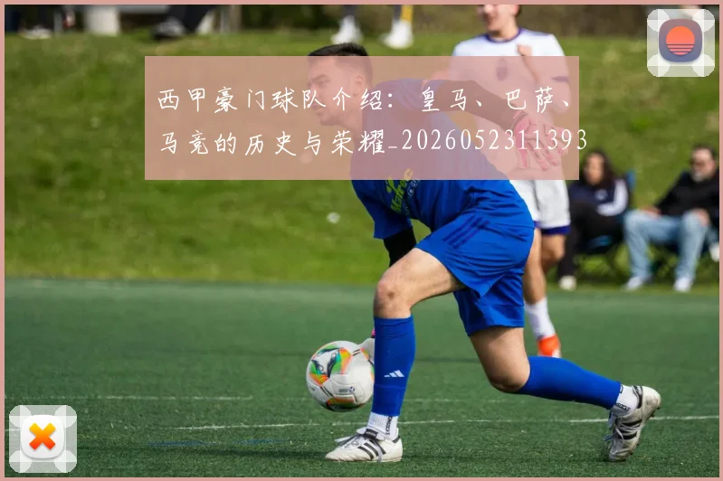 西甲豪门球队介绍：皇马、巴萨、马竞的历史与荣耀_20260523113931_20260703181919