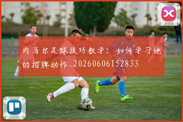 内马尔足球技巧教学:如何学习他的招牌动作_20260606152833
