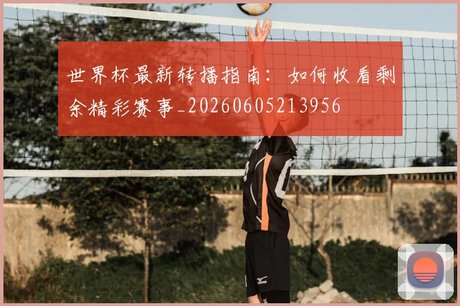 世界杯最新转播指南:如何收看剩余精彩赛事_20260605213956