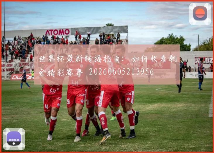 世界杯最新转播指南：如何收看剩余精彩赛事_20260605213956