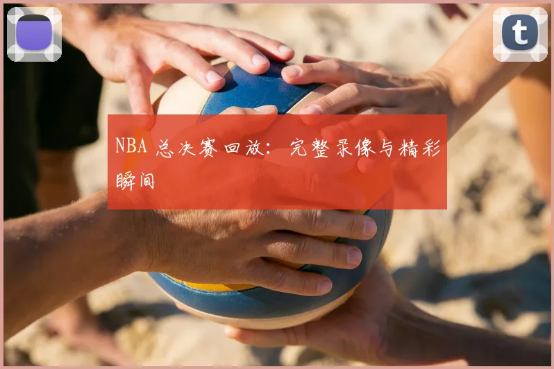 NBA 总决赛回放：完整录像与精彩瞬间