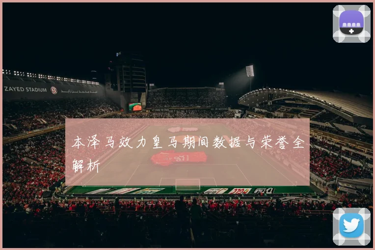 本泽马效力皇马期间数据与荣誉全解析