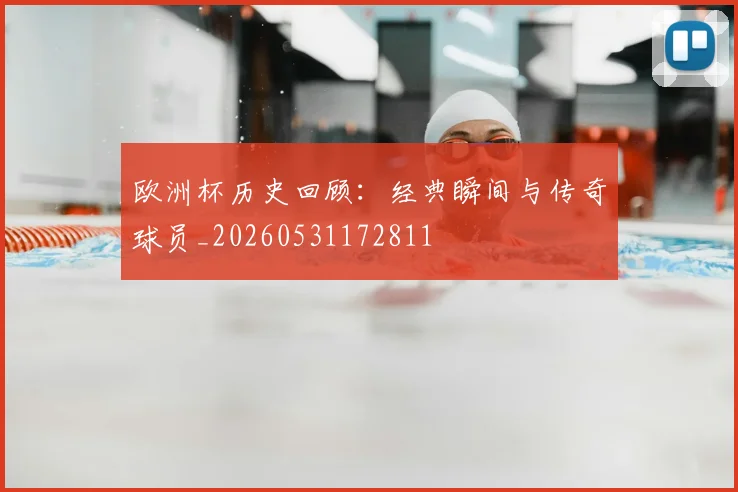 欧洲杯历史回顾：经典瞬间与传奇球员_20260531172811