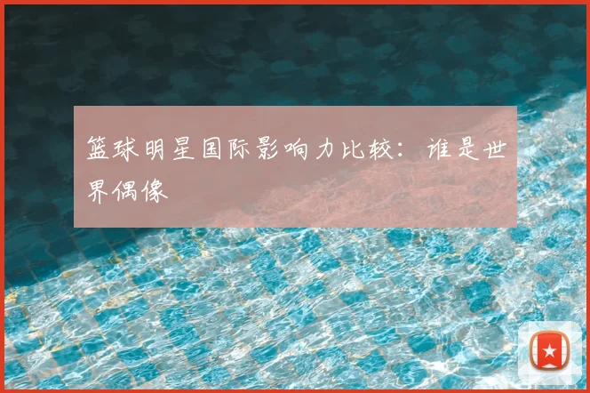 篮球明星国际影响力比较：谁是世界偶像