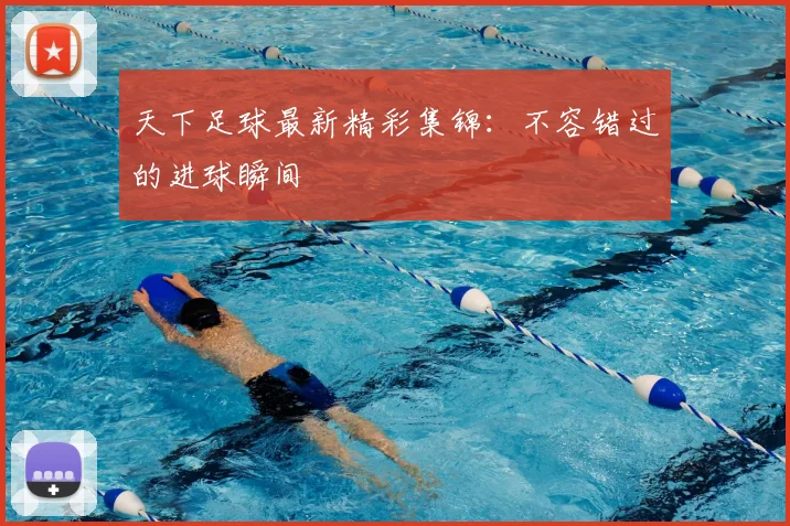 天下足球最新精彩集锦：不容错过的进球瞬间