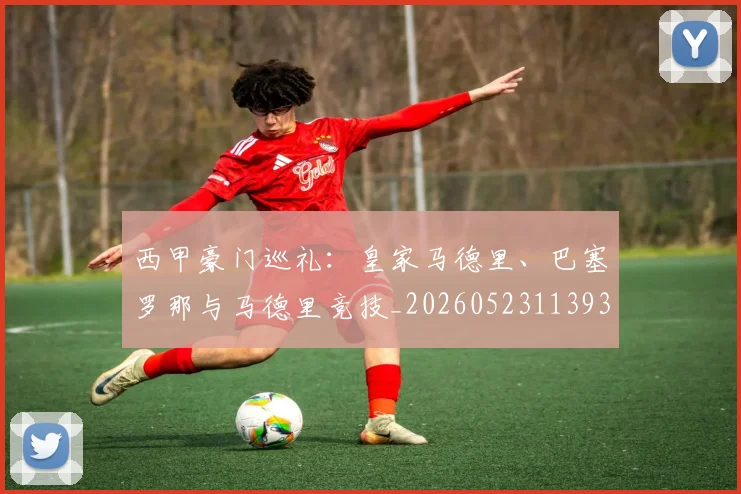 西甲豪门巡礼:皇家马德里、巴塞罗那与马德里竞技_20260523113930_20260703182206