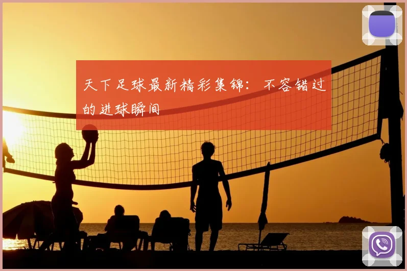 天下足球最新精彩集锦:不容错过的进球瞬间