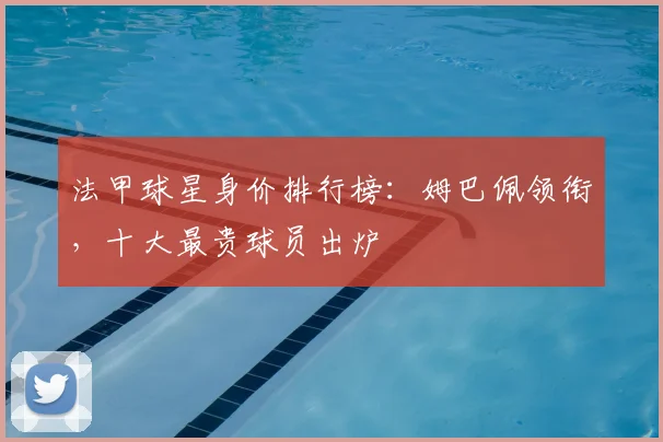 法甲球星身价排行榜:姆巴佩领衔,十大最贵球员出炉