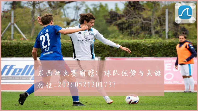 东西部决赛前瞻：球队优势与关键对位_20260521201737