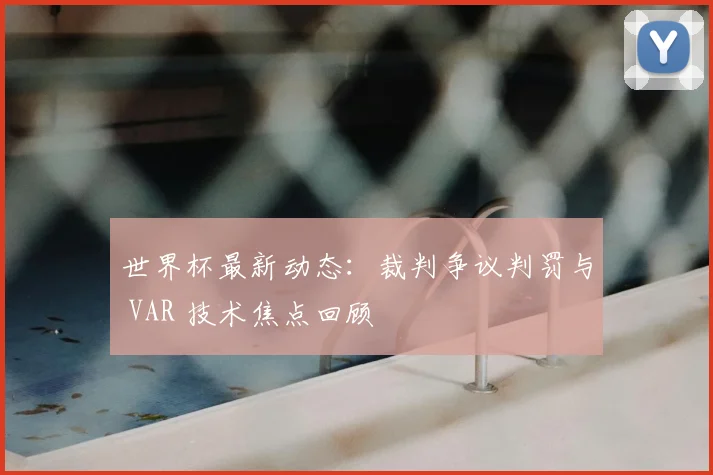 世界杯最新动态：裁判争议判罚与 VAR 技术焦点回顾